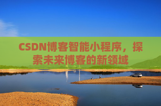 CSDN博客智能小程序,探索未来博客的新领域