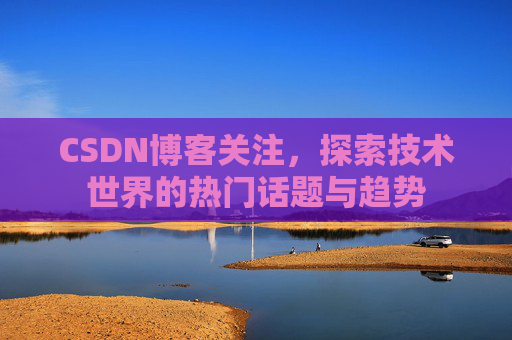 CSDN博客关注,探索技术世界的热门话题与趋势