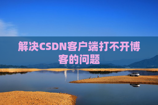 解决CSDN客户端打不开博客的问题